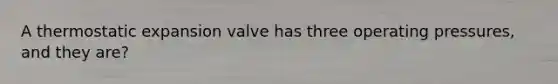 A thermostatic expansion valve has three operating pressures, and they are?