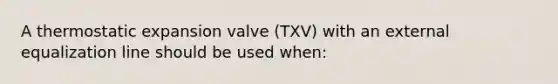 A thermostatic expansion valve (TXV) with an external equalization line should be used when: