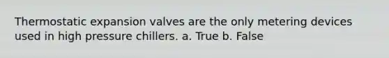 Thermostatic expansion valves are the only metering devices used in high pressure chillers. a. True b. False