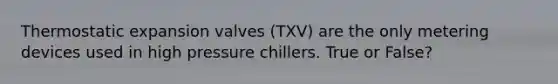 Thermostatic expansion valves (TXV) are the only metering devices used in high pressure chillers. True or False?