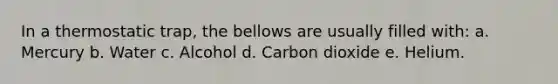 In a thermostatic trap, the bellows are usually filled with: a. Mercury b. Water c. Alcohol d. Carbon dioxide e. Helium.