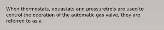 When thermostats, aquastats and pressuretrols are used to control the operation of the automatic gas valve, they are referred to as a