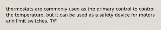 thermostats are commonly used as the primary control to control the temperature, but it can be used as a safety device for motors and limit switches. T/F