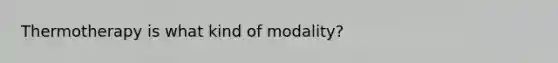 Thermotherapy is what kind of modality?