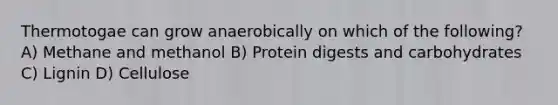 Thermotogae can grow anaerobically on which of the following? A) Methane and methanol B) Protein digests and carbohydrates C) Lignin D) Cellulose