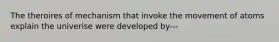 The theroires of mechanism that invoke the movement of atoms explain the univerise were developed by---