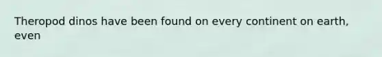 Theropod dinos have been found on every continent on earth, even