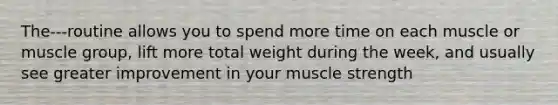 The---routine allows you to spend more time on each muscle or muscle group, lift more total weight during the week, and usually see greater improvement in your muscle strength