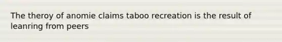 The theroy of anomie claims taboo recreation is the result of leanring from peers