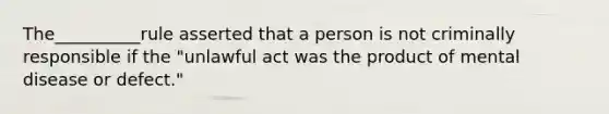 The__________rule asserted that a person is not criminally responsible if the "unlawful act was the product of mental disease or defect."