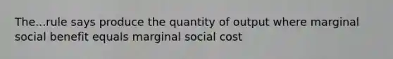 The...rule says produce the quantity of output where marginal social benefit equals marginal social cost