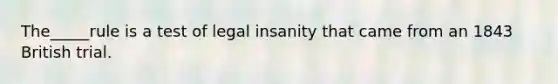 The_____rule is a test of legal insanity that came from an 1843 British trial.