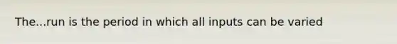 The...run is the period in which all inputs can be varied