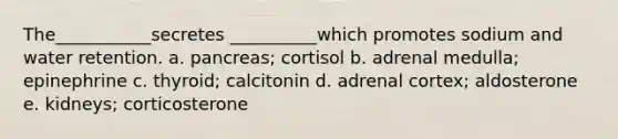 The___________secretes __________which promotes sodium and water retention. a. pancreas; cortisol b. adrenal medulla; epinephrine c. thyroid; calcitonin d. adrenal cortex; aldosterone e. kidneys; corticosterone