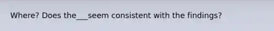 Where? Does the___seem consistent with the findings?