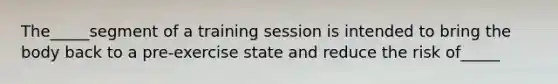 The_____segment of a training session is intended to bring the body back to a pre-exercise state and reduce the risk of_____
