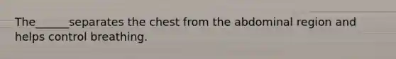 The______separates the chest from the abdominal region and helps control breathing.