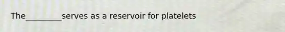 The_________serves as a reservoir for platelets