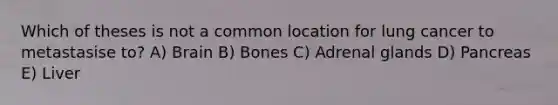 Which of theses is not a common location for lung cancer to metastasise to? A) Brain B) Bones C) Adrenal glands D) Pancreas E) Liver