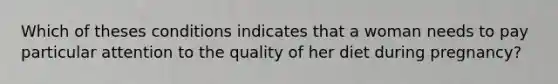 Which of theses conditions indicates that a woman needs to pay particular attention to the quality of her diet during pregnancy?