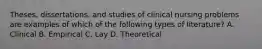 Theses, dissertations, and studies of clinical nursing problems are examples of which of the following types of literature? A. Clinical B. Empirical C. Lay D. Theoretical