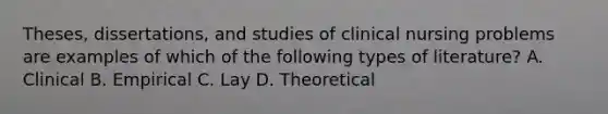 Theses, dissertations, and studies of clinical nursing problems are examples of which of the following types of literature? A. Clinical B. Empirical C. Lay D. Theoretical