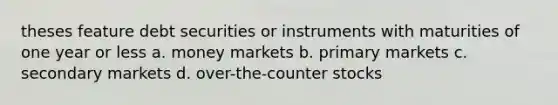 theses feature debt securities or instruments with maturities of one year or less a. money markets b. primary markets c. secondary markets d. over-the-counter stocks