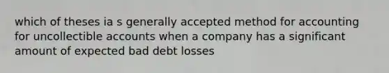 which of theses ia s generally accepted method for accounting for uncollectible accounts when a company has a significant amount of expected bad debt losses