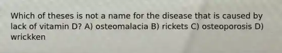 Which of theses is not a name for the disease that is caused by lack of vitamin D? A) osteomalacia B) rickets C) osteoporosis D) wrickken