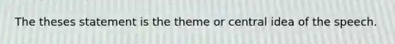 The theses statement is the theme or central idea of the speech.