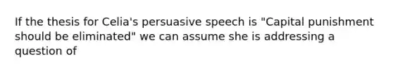 If the thesis for Celia's persuasive speech is "Capital punishment should be eliminated" we can assume she is addressing a question of