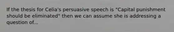 If the thesis for Celia's persuasive speech is "Capital punishment should be eliminated" then we can assume she is addressing a question of...