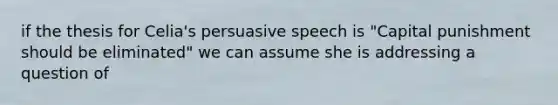 if the thesis for Celia's persuasive speech is "Capital punishment should be eliminated" we can assume she is addressing a question of