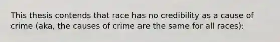 This thesis contends that race has no credibility as a cause of crime (aka, the causes of crime are the same for all races):