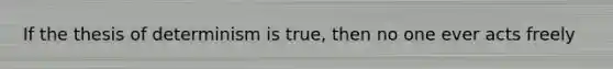 If the thesis of determinism is true, then no one ever acts freely