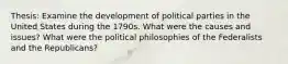 Thesis: Examine the development of political parties in the United States during the 1790s. What were the causes and issues? What were the political philosophies of the Federalists and the Republicans?