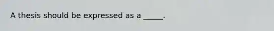 A thesis should be expressed as a _____.