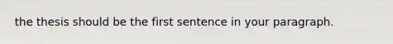 the thesis should be the first sentence in your paragraph.