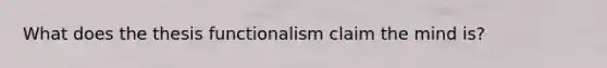 What does the thesis functionalism claim the mind is?