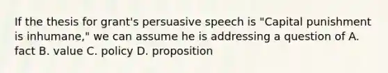 If the thesis for grant's persuasive speech is "Capital punishment is inhumane," we can assume he is addressing a question of A. fact B. value C. policy D. proposition