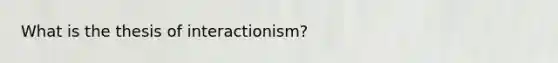 What is the thesis of interactionism?