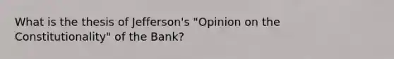 What is the thesis of Jefferson's "Opinion on the Constitutionality" of the Bank?