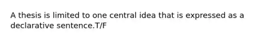 A thesis is limited to one central idea that is expressed as a declarative sentence.T/F