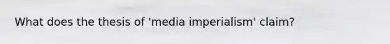 What does the thesis of 'media imperialism' claim?