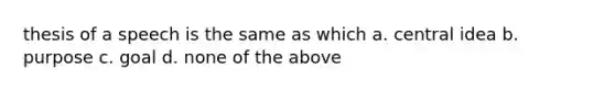 thesis of a speech is the same as which a. <a href='https://www.questionai.com/knowledge/k3Wpke6iqr-central-idea' class='anchor-knowledge'>central idea</a> b. purpose c. goal d. none of the above