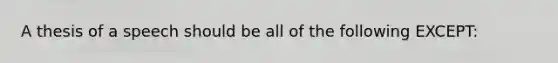 A thesis of a speech should be all of the following EXCEPT: