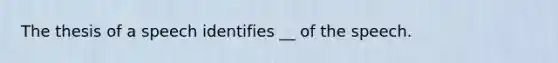 The thesis of a speech identifies __ of the speech.