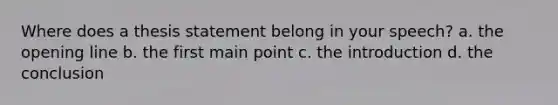 Where does a thesis statement belong in your speech? a. the opening line b. the first main point c. the introduction d. the conclusion