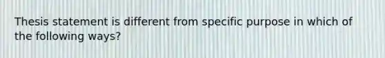 Thesis statement is different from specific purpose in which of the following ways?