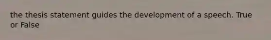 the thesis statement guides the development of a speech. True or False